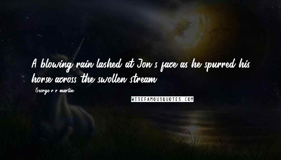 George R R Martin Quotes: A blowing rain lashed at Jon's face as he spurred his horse across the swollen stream.