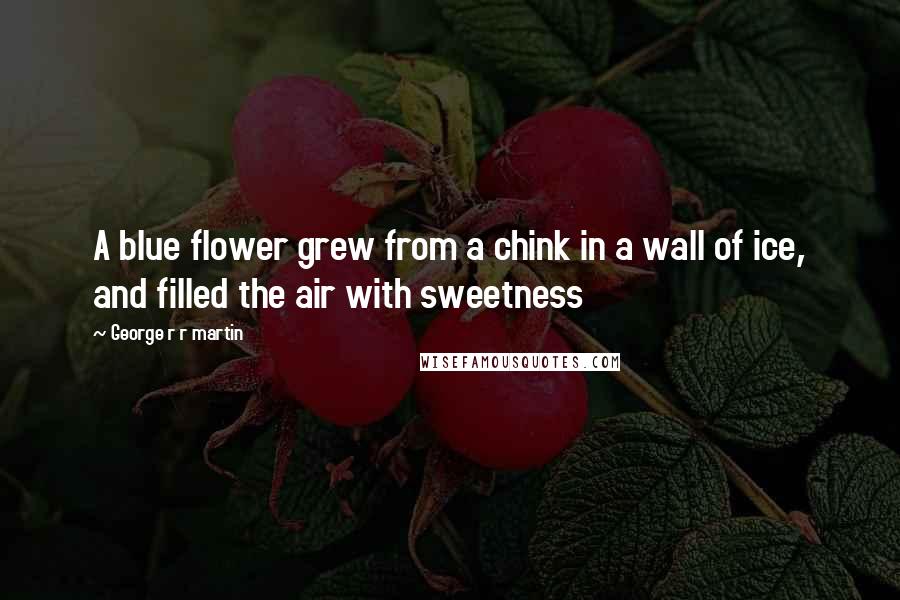 George R R Martin Quotes: A blue flower grew from a chink in a wall of ice, and filled the air with sweetness