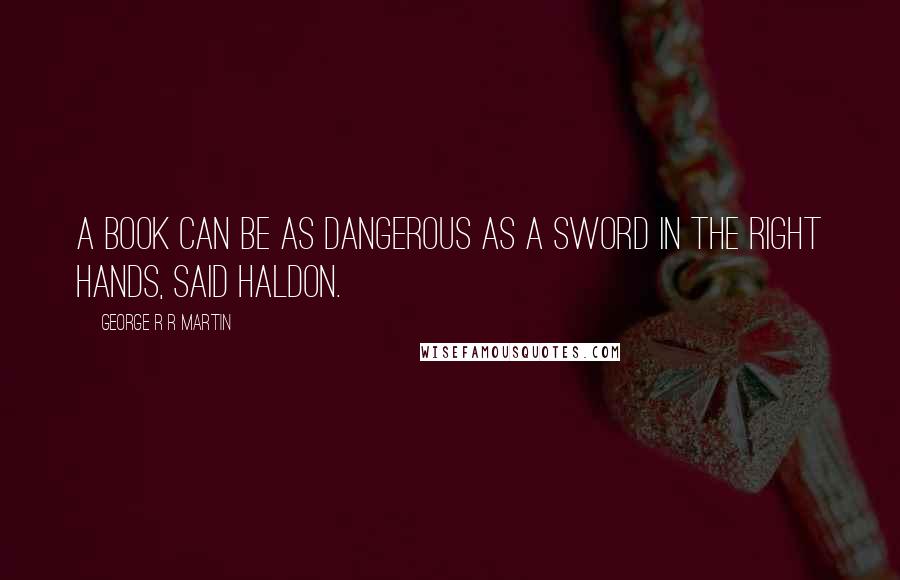 George R R Martin Quotes: A book can be as dangerous as a sword in the right hands, said Haldon.