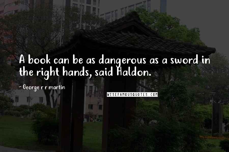 George R R Martin Quotes: A book can be as dangerous as a sword in the right hands, said Haldon.