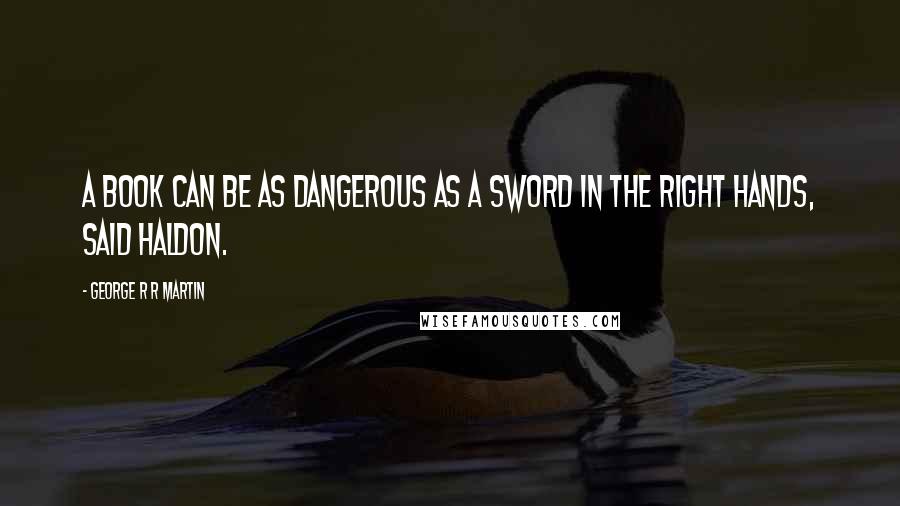 George R R Martin Quotes: A book can be as dangerous as a sword in the right hands, said Haldon.