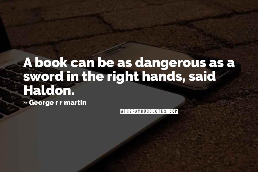 George R R Martin Quotes: A book can be as dangerous as a sword in the right hands, said Haldon.