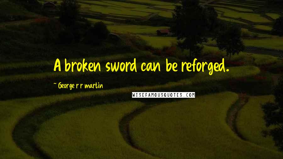 George R R Martin Quotes: A broken sword can be reforged.