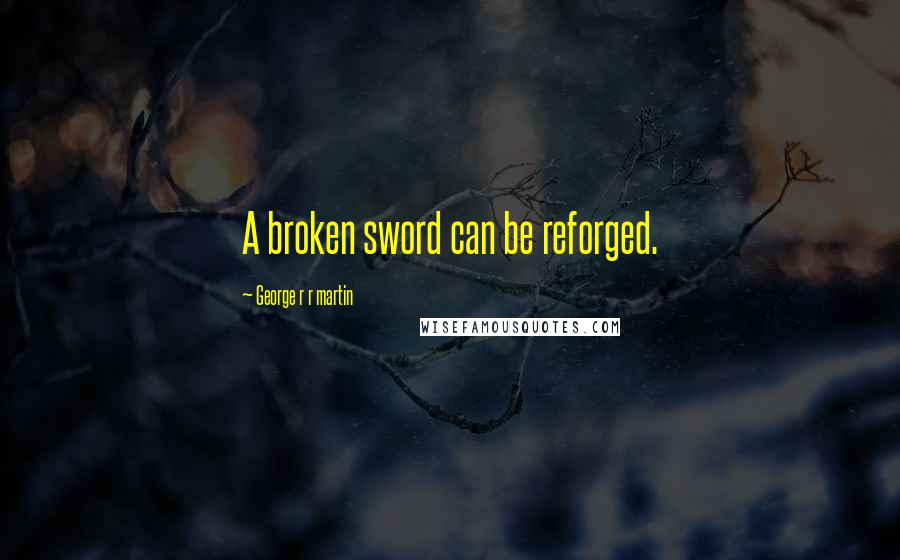 George R R Martin Quotes: A broken sword can be reforged.