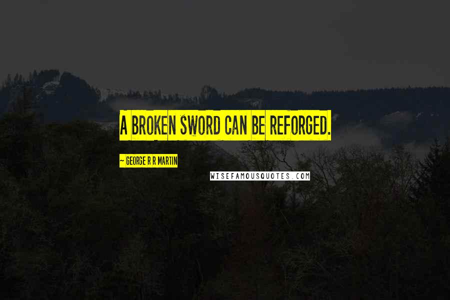 George R R Martin Quotes: A broken sword can be reforged.