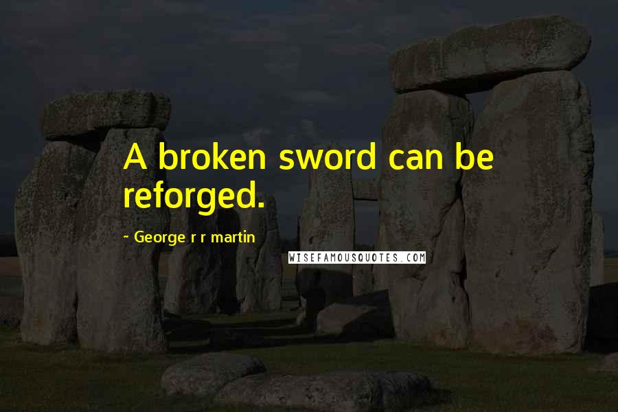 George R R Martin Quotes: A broken sword can be reforged.