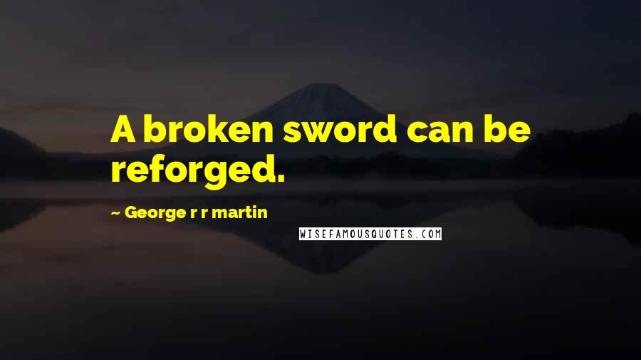 George R R Martin Quotes: A broken sword can be reforged.