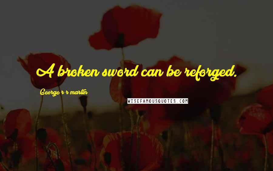 George R R Martin Quotes: A broken sword can be reforged.