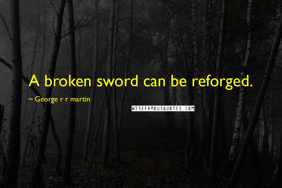 George R R Martin Quotes: A broken sword can be reforged.