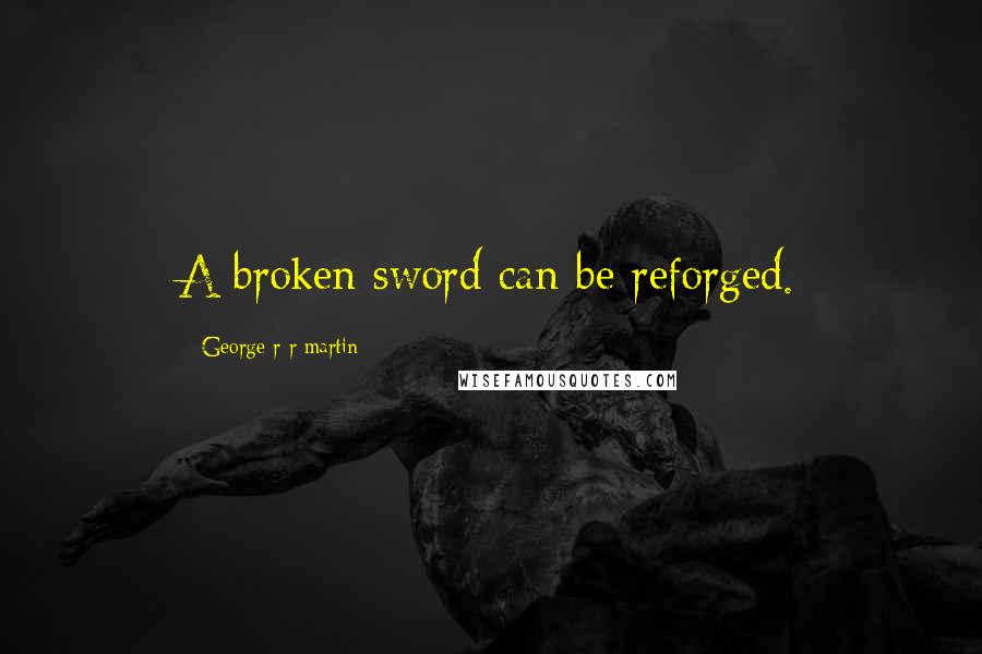 George R R Martin Quotes: A broken sword can be reforged.