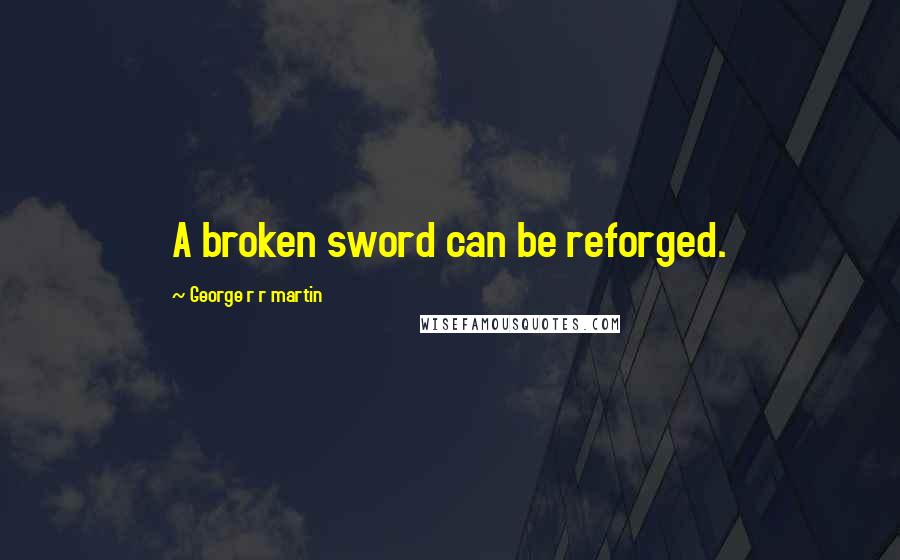 George R R Martin Quotes: A broken sword can be reforged.