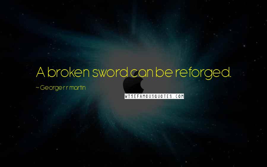 George R R Martin Quotes: A broken sword can be reforged.