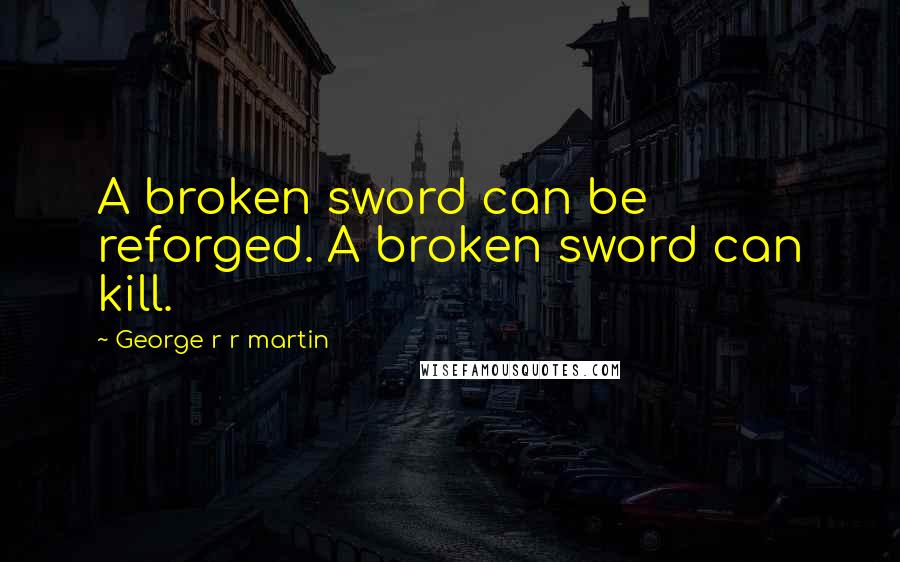 George R R Martin Quotes: A broken sword can be reforged. A broken sword can kill.