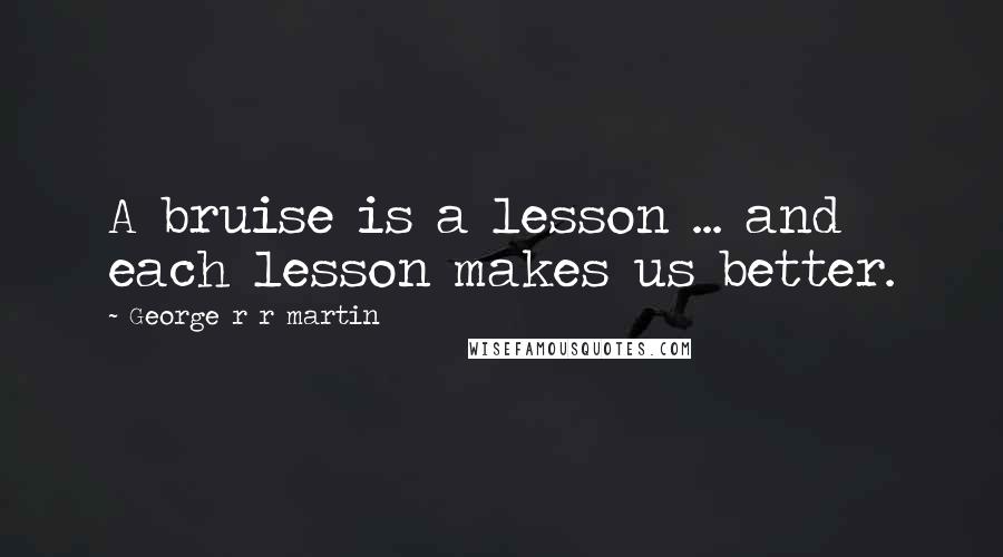 George R R Martin Quotes: A bruise is a lesson ... and each lesson makes us better.