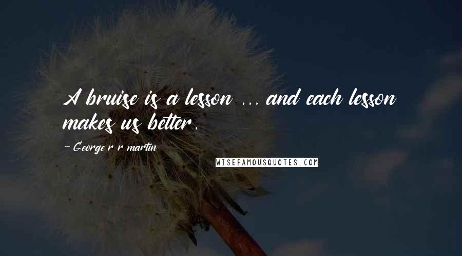 George R R Martin Quotes: A bruise is a lesson ... and each lesson makes us better.