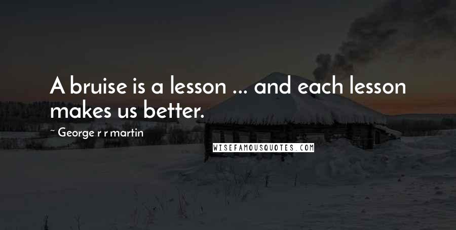 George R R Martin Quotes: A bruise is a lesson ... and each lesson makes us better.