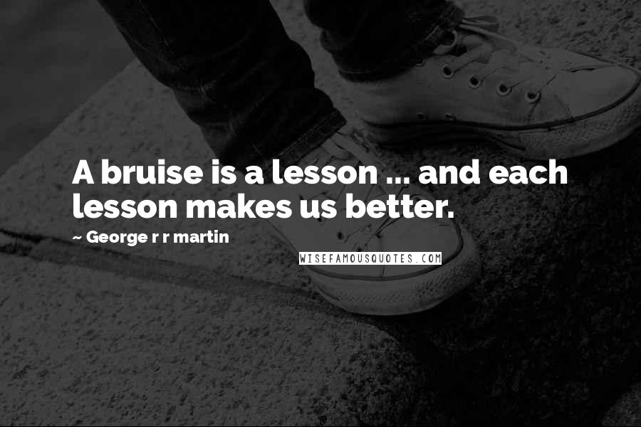 George R R Martin Quotes: A bruise is a lesson ... and each lesson makes us better.