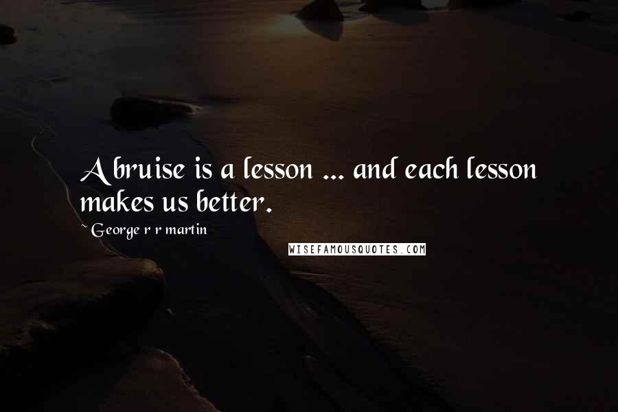 George R R Martin Quotes: A bruise is a lesson ... and each lesson makes us better.