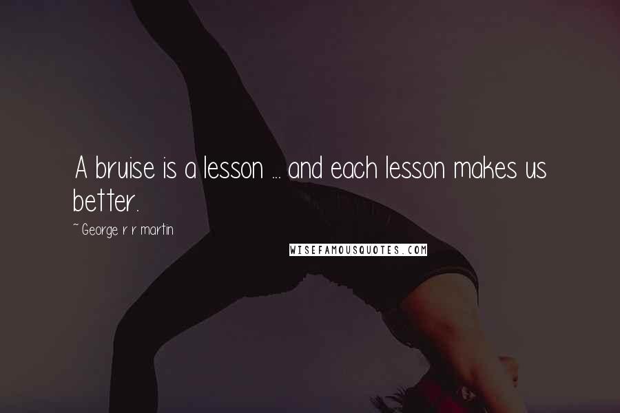 George R R Martin Quotes: A bruise is a lesson ... and each lesson makes us better.