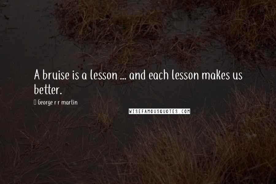 George R R Martin Quotes: A bruise is a lesson ... and each lesson makes us better.