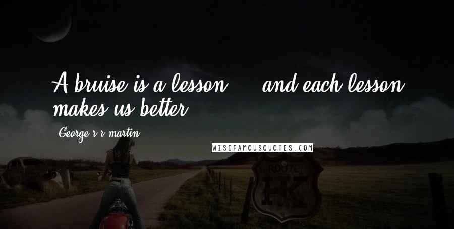 George R R Martin Quotes: A bruise is a lesson ... and each lesson makes us better.