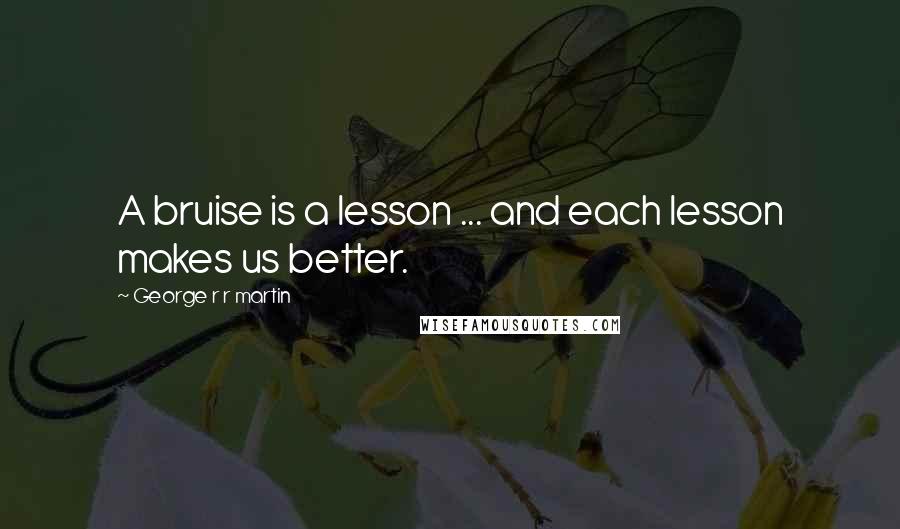 George R R Martin Quotes: A bruise is a lesson ... and each lesson makes us better.