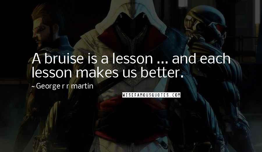 George R R Martin Quotes: A bruise is a lesson ... and each lesson makes us better.