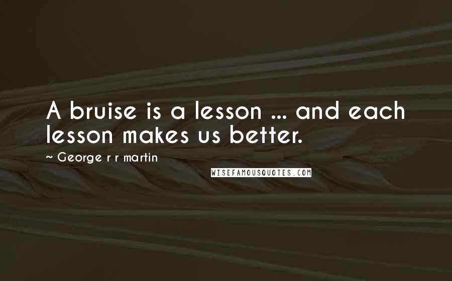 George R R Martin Quotes: A bruise is a lesson ... and each lesson makes us better.