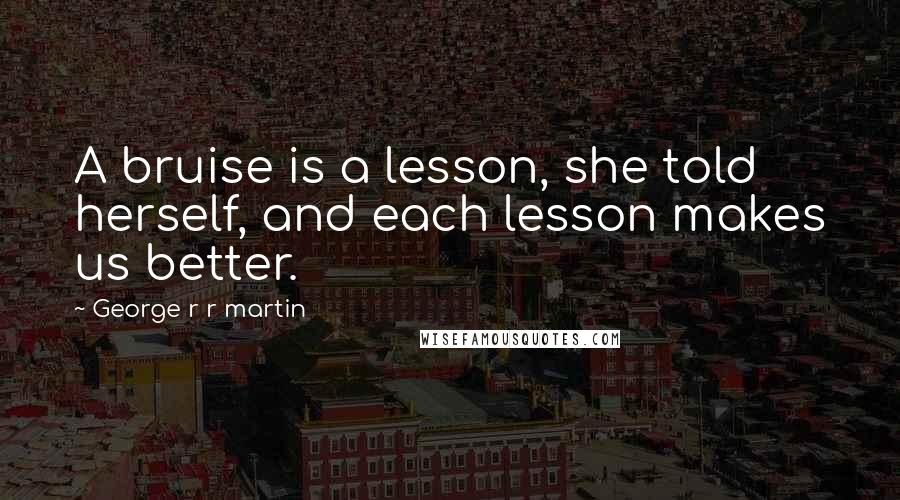 George R R Martin Quotes: A bruise is a lesson, she told herself, and each lesson makes us better.