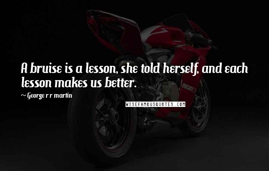 George R R Martin Quotes: A bruise is a lesson, she told herself, and each lesson makes us better.