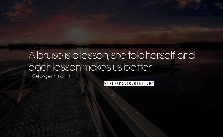 George R R Martin Quotes: A bruise is a lesson, she told herself, and each lesson makes us better.