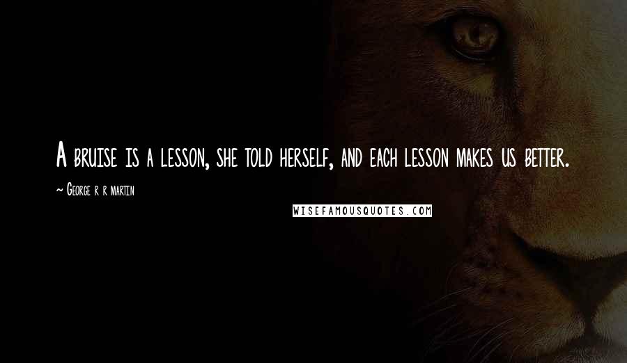 George R R Martin Quotes: A bruise is a lesson, she told herself, and each lesson makes us better.