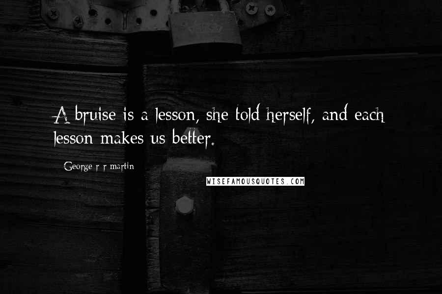 George R R Martin Quotes: A bruise is a lesson, she told herself, and each lesson makes us better.