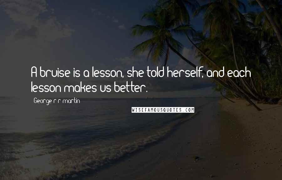 George R R Martin Quotes: A bruise is a lesson, she told herself, and each lesson makes us better.