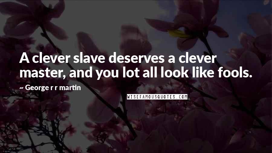 George R R Martin Quotes: A clever slave deserves a clever master, and you lot all look like fools.