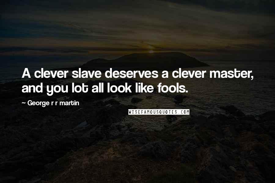 George R R Martin Quotes: A clever slave deserves a clever master, and you lot all look like fools.
