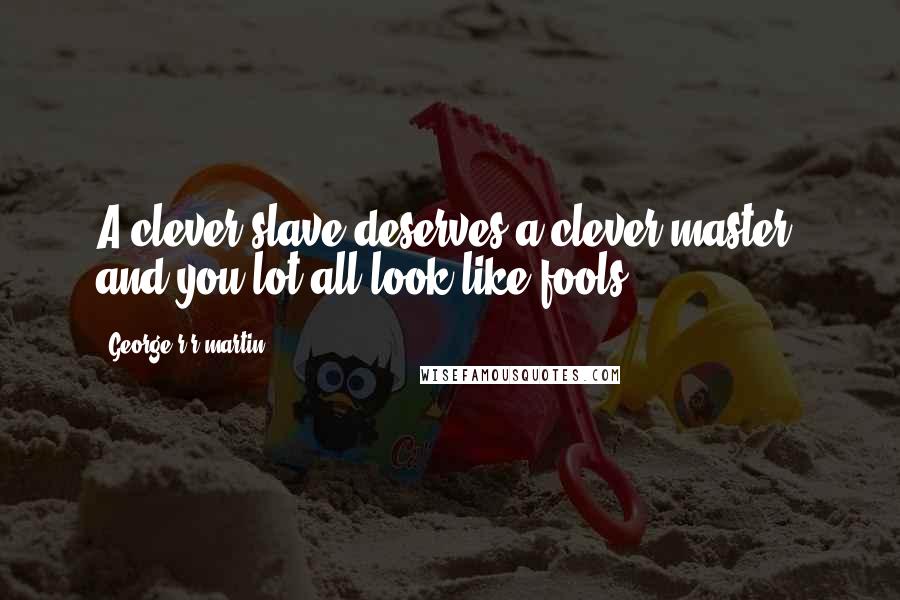 George R R Martin Quotes: A clever slave deserves a clever master, and you lot all look like fools.