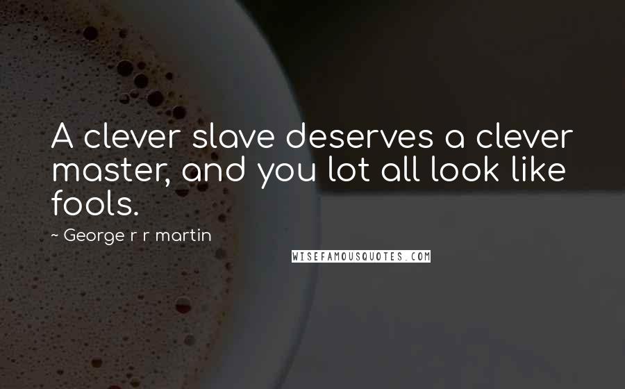 George R R Martin Quotes: A clever slave deserves a clever master, and you lot all look like fools.