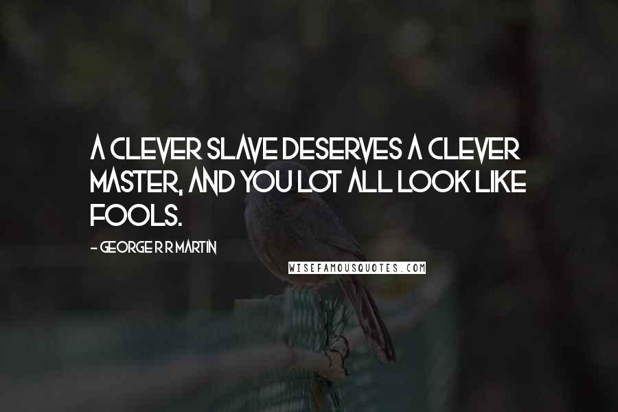 George R R Martin Quotes: A clever slave deserves a clever master, and you lot all look like fools.