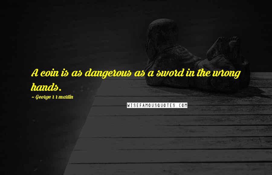 George R R Martin Quotes: A coin is as dangerous as a sword in the wrong hands.