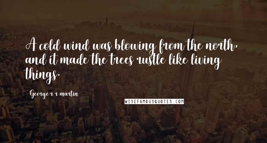 George R R Martin Quotes: A cold wind was blowing from the north, and it made the trees rustle like living things.