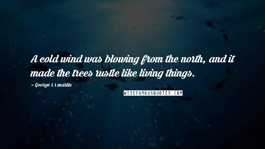 George R R Martin Quotes: A cold wind was blowing from the north, and it made the trees rustle like living things.