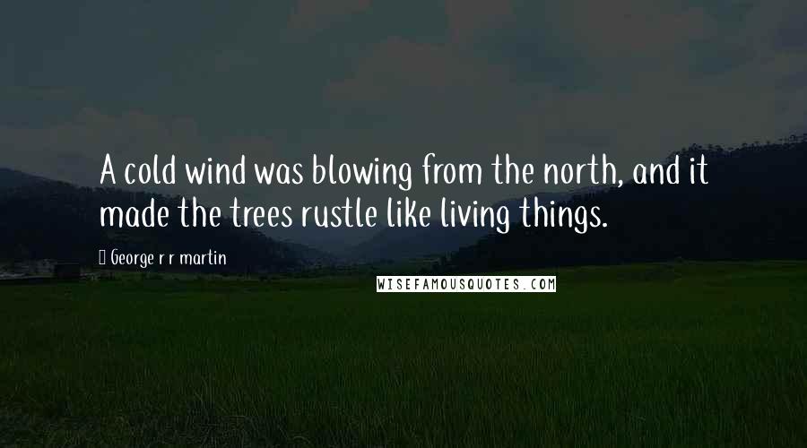 George R R Martin Quotes: A cold wind was blowing from the north, and it made the trees rustle like living things.