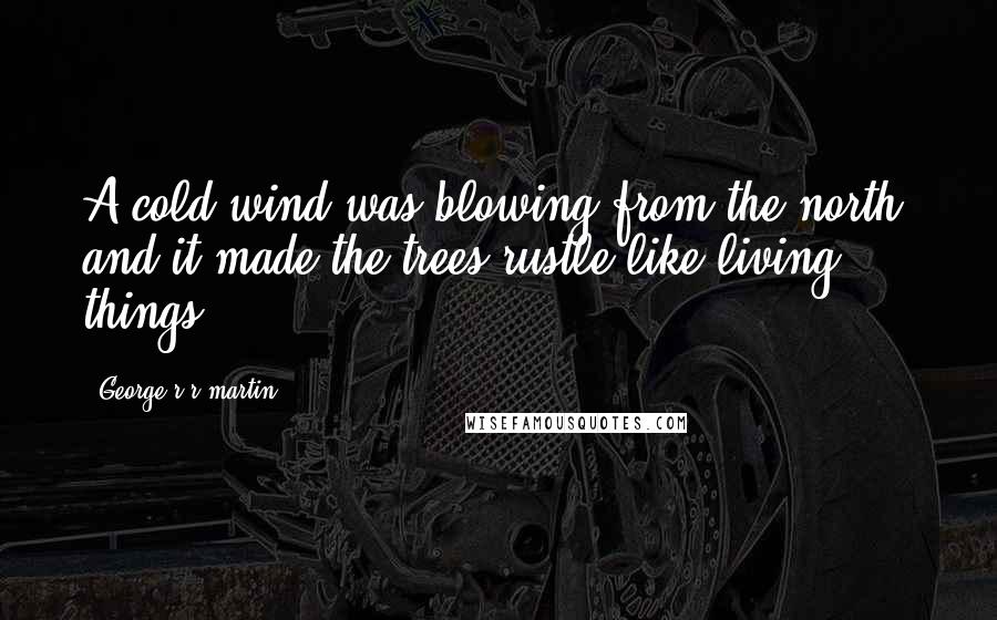 George R R Martin Quotes: A cold wind was blowing from the north, and it made the trees rustle like living things.