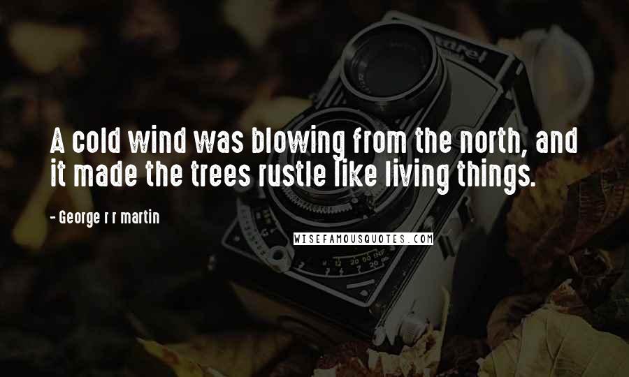 George R R Martin Quotes: A cold wind was blowing from the north, and it made the trees rustle like living things.