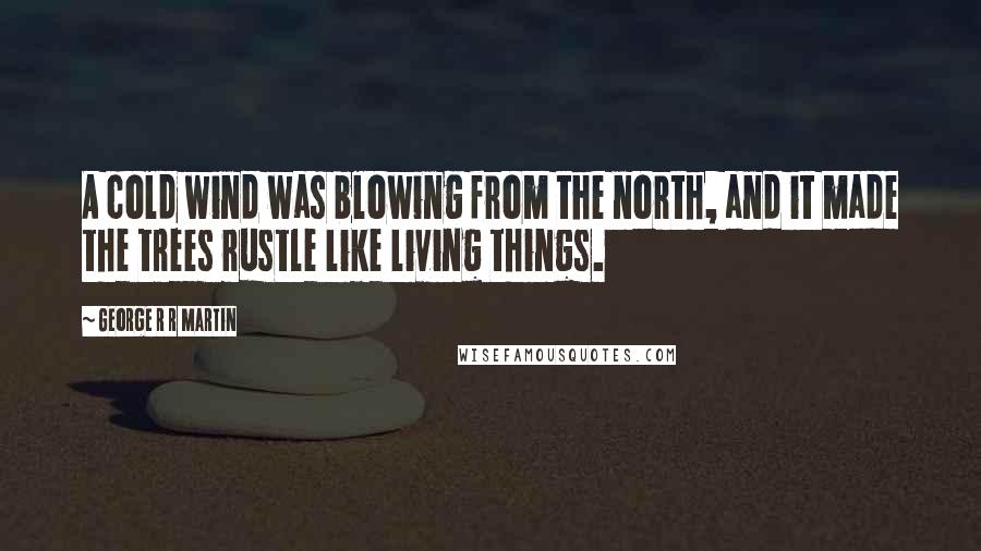 George R R Martin Quotes: A cold wind was blowing from the north, and it made the trees rustle like living things.