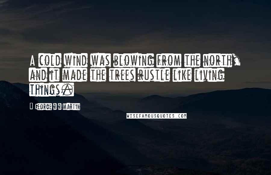 George R R Martin Quotes: A cold wind was blowing from the north, and it made the trees rustle like living things.