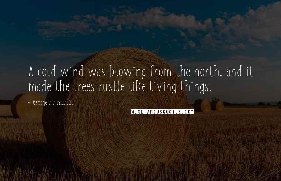 George R R Martin Quotes: A cold wind was blowing from the north, and it made the trees rustle like living things.