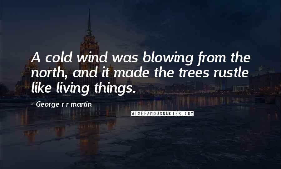 George R R Martin Quotes: A cold wind was blowing from the north, and it made the trees rustle like living things.