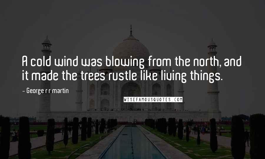 George R R Martin Quotes: A cold wind was blowing from the north, and it made the trees rustle like living things.